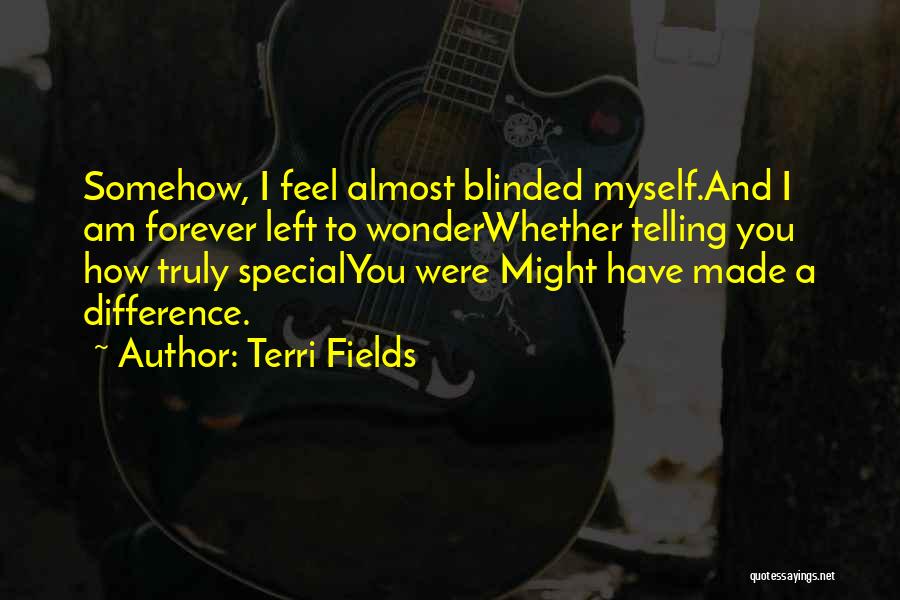 Terri Fields Quotes: Somehow, I Feel Almost Blinded Myself.and I Am Forever Left To Wonderwhether Telling You How Truly Specialyou Were Might Have