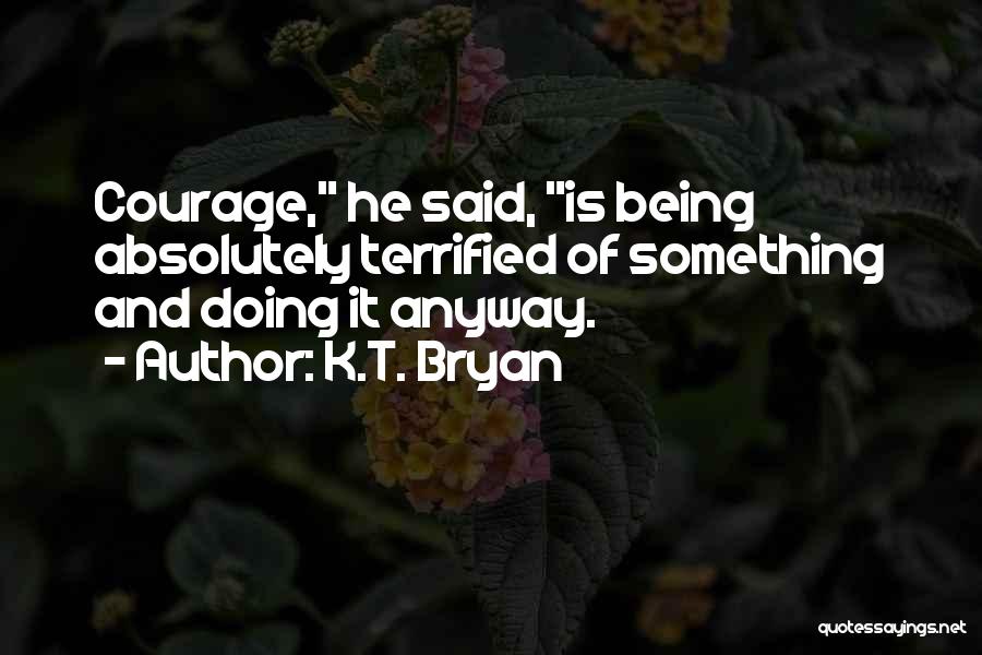 K.T. Bryan Quotes: Courage, He Said, Is Being Absolutely Terrified Of Something And Doing It Anyway.