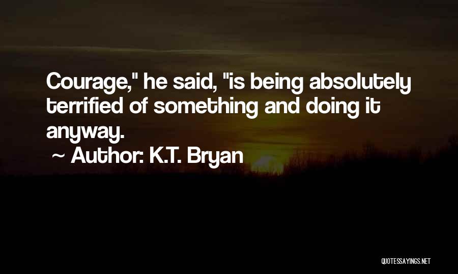 K.T. Bryan Quotes: Courage, He Said, Is Being Absolutely Terrified Of Something And Doing It Anyway.