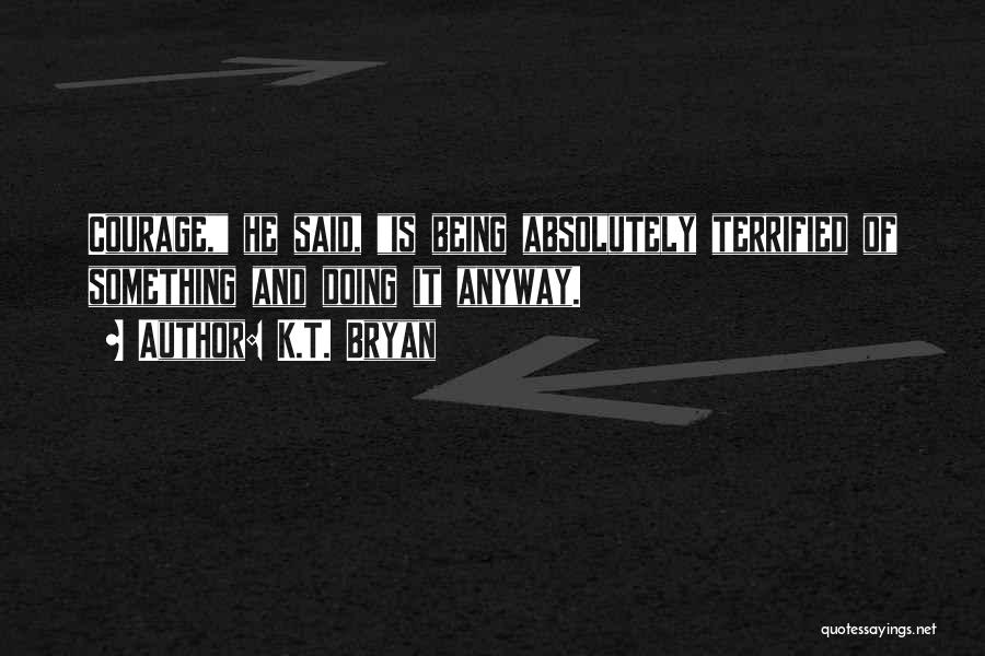 K.T. Bryan Quotes: Courage, He Said, Is Being Absolutely Terrified Of Something And Doing It Anyway.