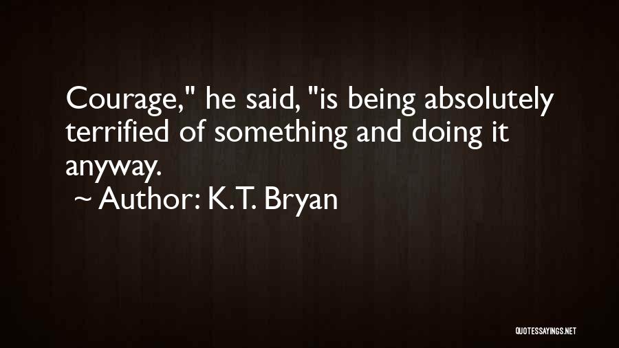 K.T. Bryan Quotes: Courage, He Said, Is Being Absolutely Terrified Of Something And Doing It Anyway.