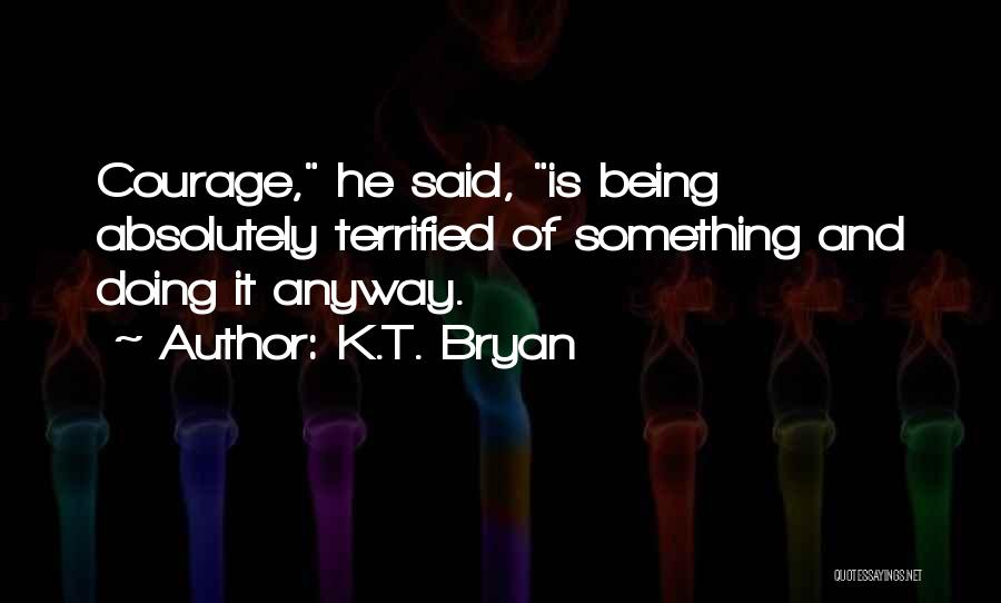 K.T. Bryan Quotes: Courage, He Said, Is Being Absolutely Terrified Of Something And Doing It Anyway.