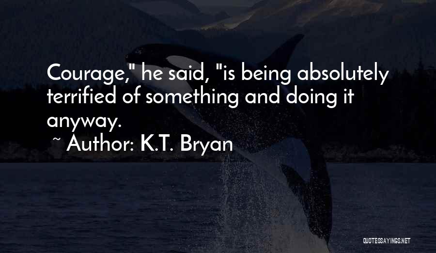 K.T. Bryan Quotes: Courage, He Said, Is Being Absolutely Terrified Of Something And Doing It Anyway.
