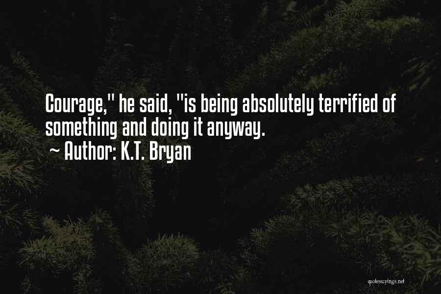 K.T. Bryan Quotes: Courage, He Said, Is Being Absolutely Terrified Of Something And Doing It Anyway.