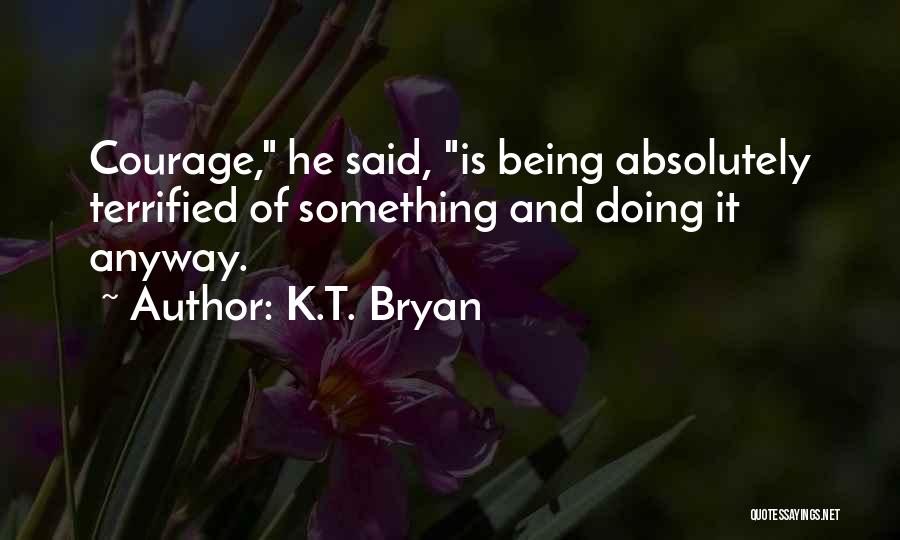 K.T. Bryan Quotes: Courage, He Said, Is Being Absolutely Terrified Of Something And Doing It Anyway.