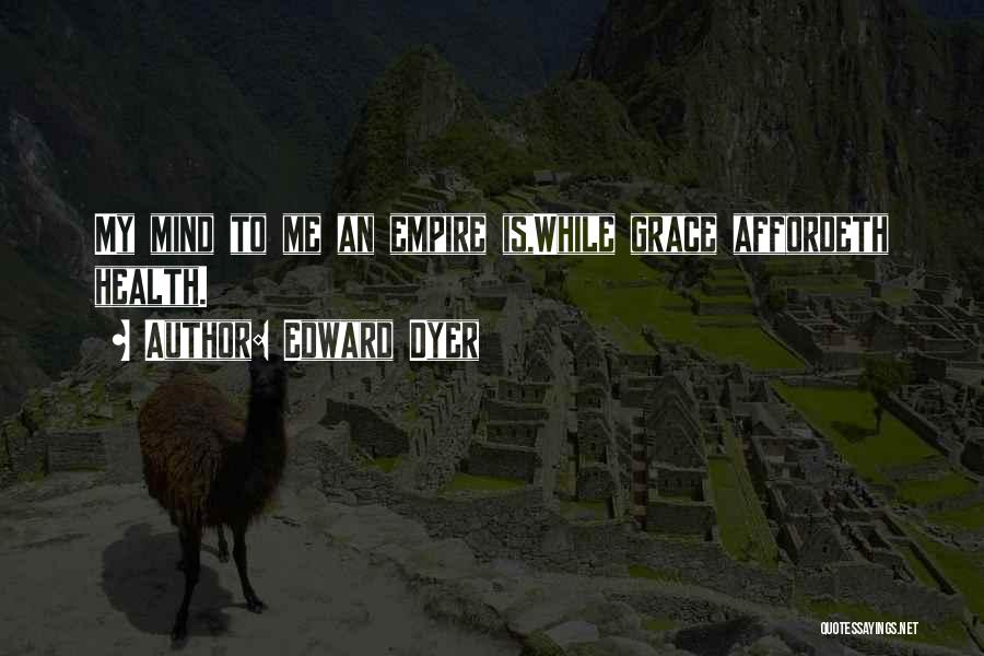 Edward Dyer Quotes: My Mind To Me An Empire Is,while Grace Affordeth Health.