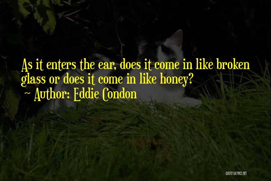 Eddie Condon Quotes: As It Enters The Ear, Does It Come In Like Broken Glass Or Does It Come In Like Honey?