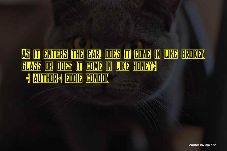 Eddie Condon Quotes: As It Enters The Ear, Does It Come In Like Broken Glass Or Does It Come In Like Honey?