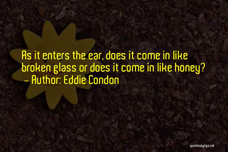 Eddie Condon Quotes: As It Enters The Ear, Does It Come In Like Broken Glass Or Does It Come In Like Honey?