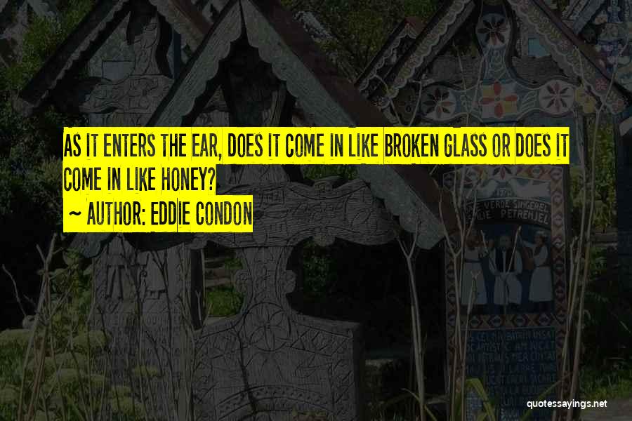 Eddie Condon Quotes: As It Enters The Ear, Does It Come In Like Broken Glass Or Does It Come In Like Honey?