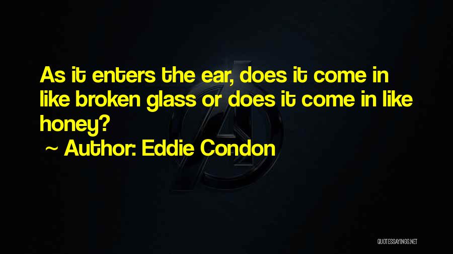 Eddie Condon Quotes: As It Enters The Ear, Does It Come In Like Broken Glass Or Does It Come In Like Honey?