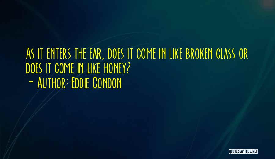 Eddie Condon Quotes: As It Enters The Ear, Does It Come In Like Broken Glass Or Does It Come In Like Honey?