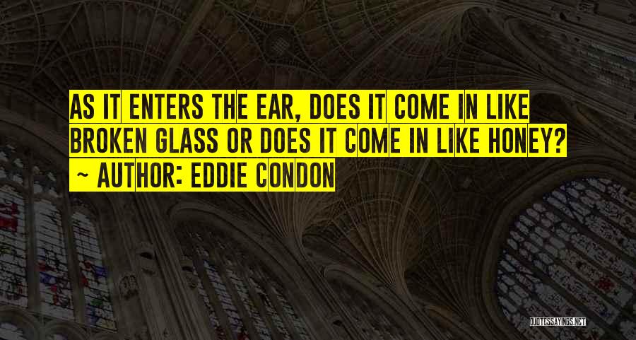 Eddie Condon Quotes: As It Enters The Ear, Does It Come In Like Broken Glass Or Does It Come In Like Honey?