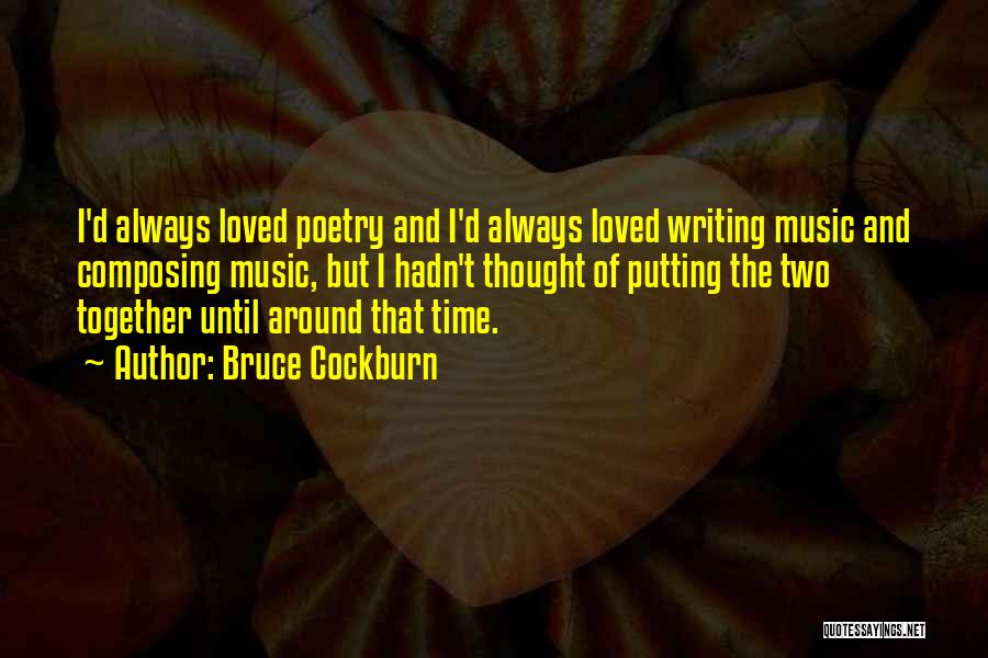 Bruce Cockburn Quotes: I'd Always Loved Poetry And I'd Always Loved Writing Music And Composing Music, But I Hadn't Thought Of Putting The