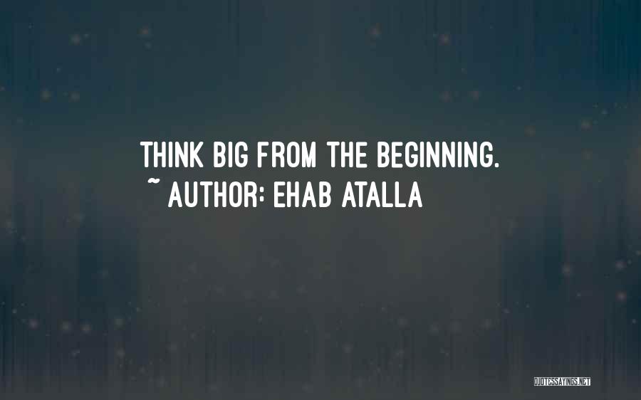 Ehab Atalla Quotes: Think Big From The Beginning.