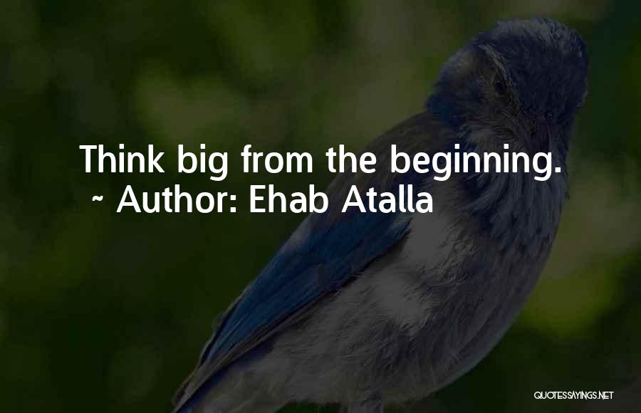 Ehab Atalla Quotes: Think Big From The Beginning.