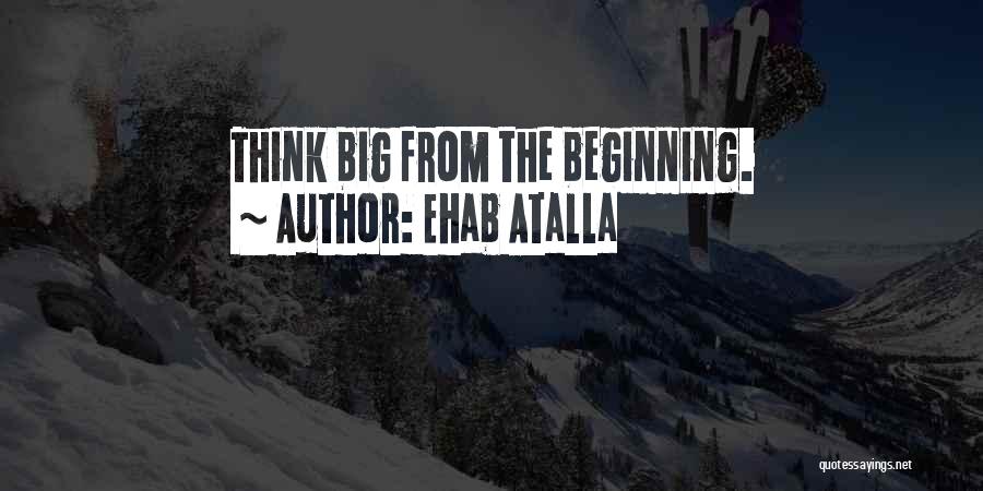 Ehab Atalla Quotes: Think Big From The Beginning.