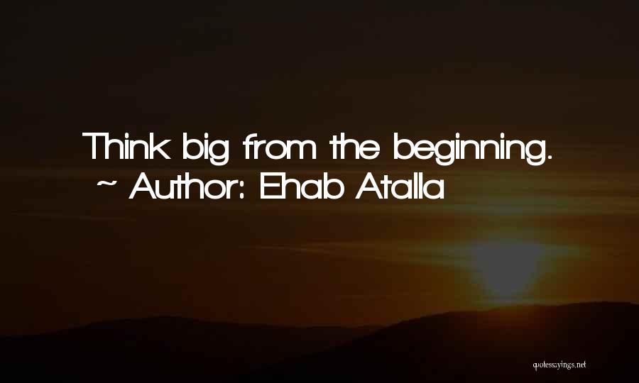 Ehab Atalla Quotes: Think Big From The Beginning.