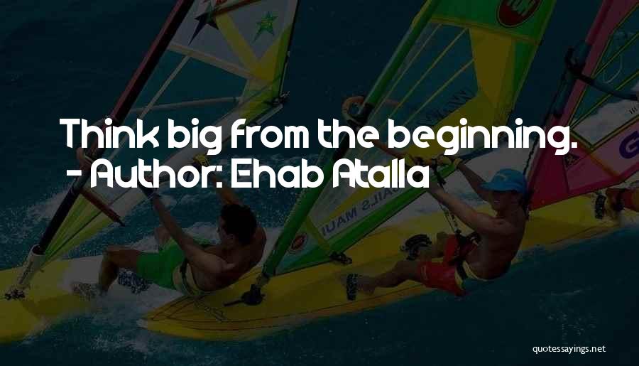 Ehab Atalla Quotes: Think Big From The Beginning.