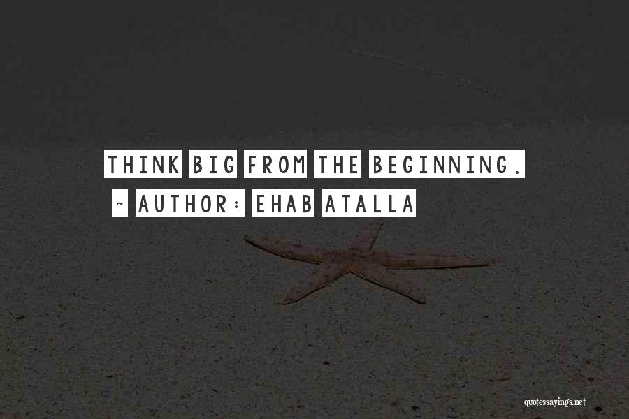 Ehab Atalla Quotes: Think Big From The Beginning.