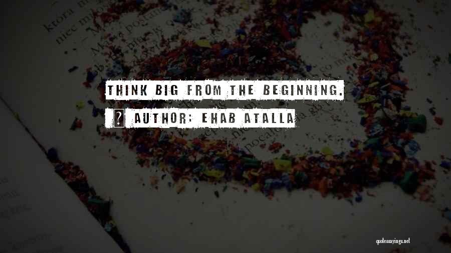 Ehab Atalla Quotes: Think Big From The Beginning.