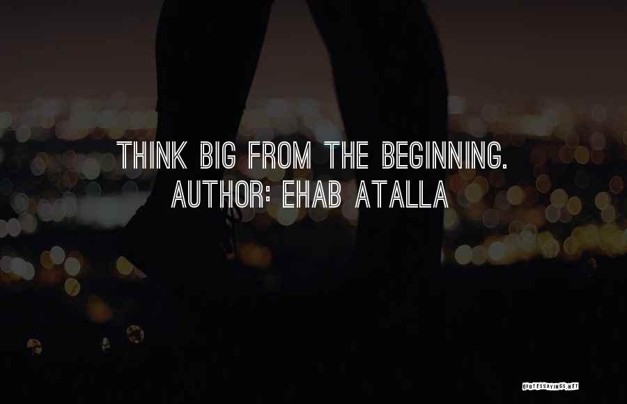 Ehab Atalla Quotes: Think Big From The Beginning.