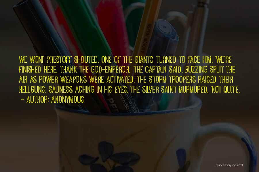 Anonymous Quotes: We Won!' Prestoff Shouted. One Of The Giants Turned To Face Him. 'we're Finished Here, Thank The God-emperor,' The Captain