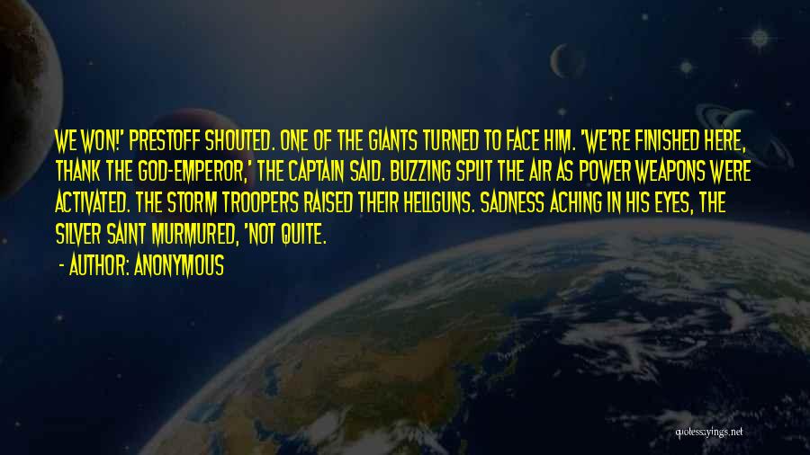 Anonymous Quotes: We Won!' Prestoff Shouted. One Of The Giants Turned To Face Him. 'we're Finished Here, Thank The God-emperor,' The Captain
