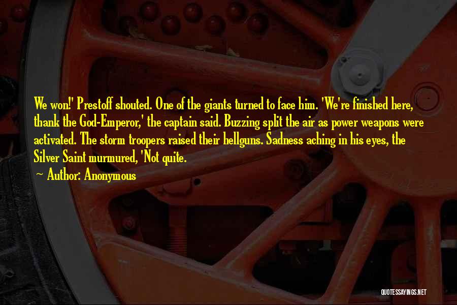 Anonymous Quotes: We Won!' Prestoff Shouted. One Of The Giants Turned To Face Him. 'we're Finished Here, Thank The God-emperor,' The Captain