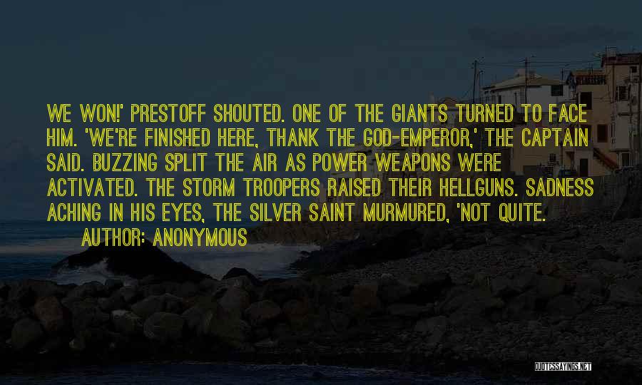 Anonymous Quotes: We Won!' Prestoff Shouted. One Of The Giants Turned To Face Him. 'we're Finished Here, Thank The God-emperor,' The Captain