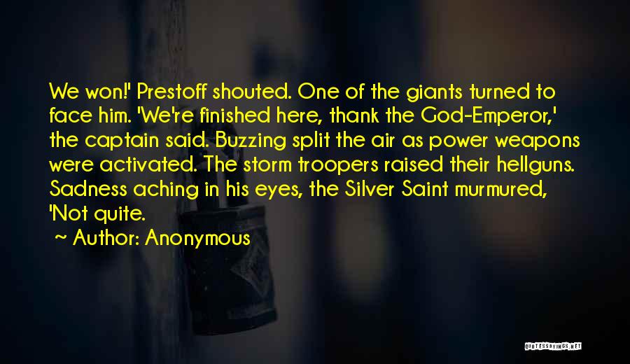 Anonymous Quotes: We Won!' Prestoff Shouted. One Of The Giants Turned To Face Him. 'we're Finished Here, Thank The God-emperor,' The Captain