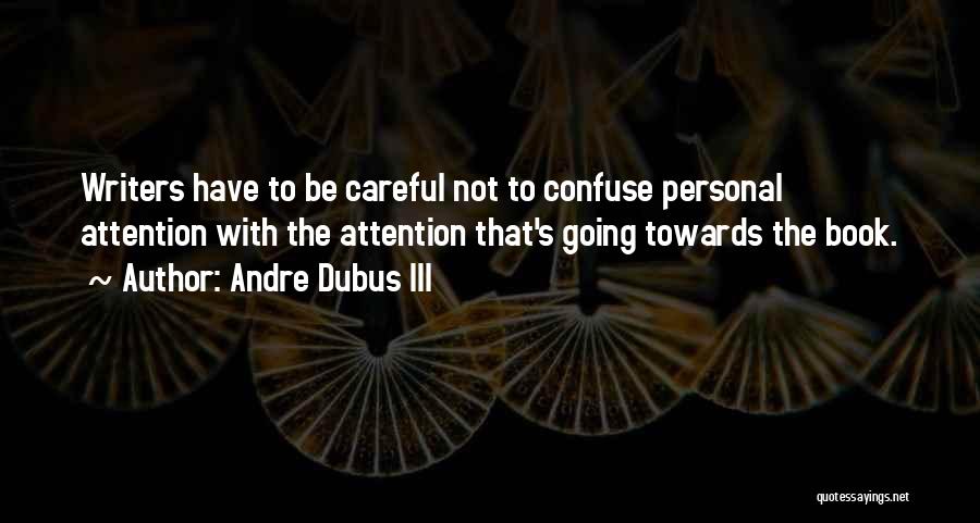 Andre Dubus III Quotes: Writers Have To Be Careful Not To Confuse Personal Attention With The Attention That's Going Towards The Book.