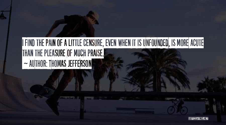 Thomas Jefferson Quotes: I Find The Pain Of A Little Censure, Even When It Is Unfounded, Is More Acute Than The Pleasure Of