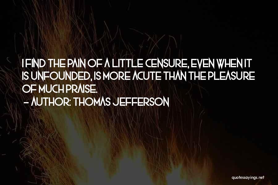 Thomas Jefferson Quotes: I Find The Pain Of A Little Censure, Even When It Is Unfounded, Is More Acute Than The Pleasure Of