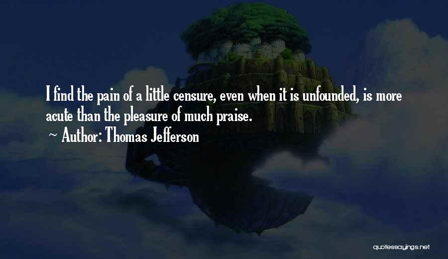 Thomas Jefferson Quotes: I Find The Pain Of A Little Censure, Even When It Is Unfounded, Is More Acute Than The Pleasure Of