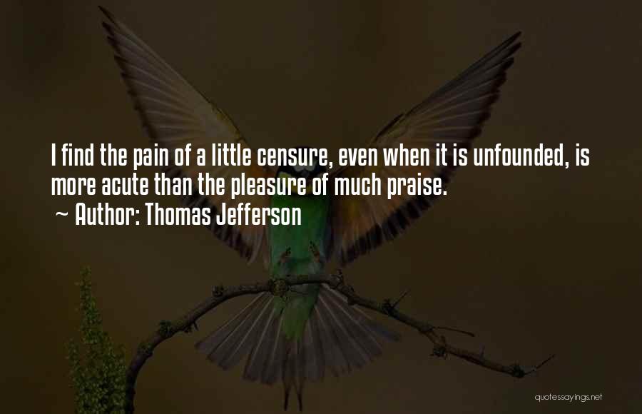 Thomas Jefferson Quotes: I Find The Pain Of A Little Censure, Even When It Is Unfounded, Is More Acute Than The Pleasure Of