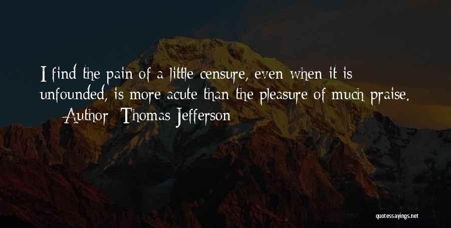 Thomas Jefferson Quotes: I Find The Pain Of A Little Censure, Even When It Is Unfounded, Is More Acute Than The Pleasure Of