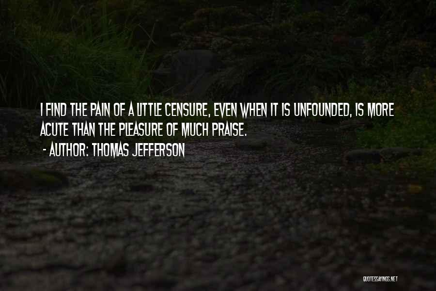Thomas Jefferson Quotes: I Find The Pain Of A Little Censure, Even When It Is Unfounded, Is More Acute Than The Pleasure Of