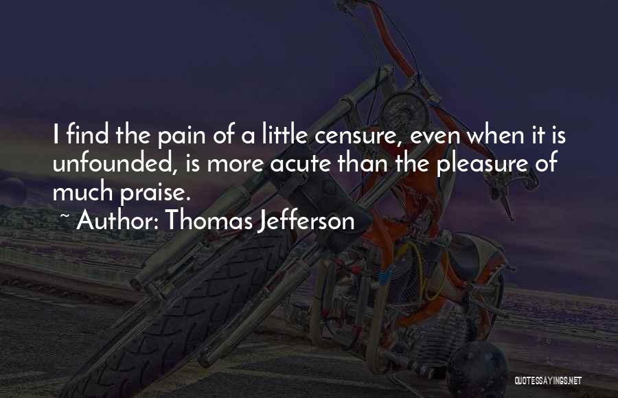 Thomas Jefferson Quotes: I Find The Pain Of A Little Censure, Even When It Is Unfounded, Is More Acute Than The Pleasure Of