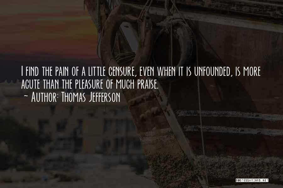 Thomas Jefferson Quotes: I Find The Pain Of A Little Censure, Even When It Is Unfounded, Is More Acute Than The Pleasure Of