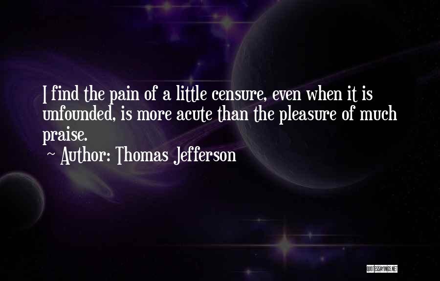 Thomas Jefferson Quotes: I Find The Pain Of A Little Censure, Even When It Is Unfounded, Is More Acute Than The Pleasure Of