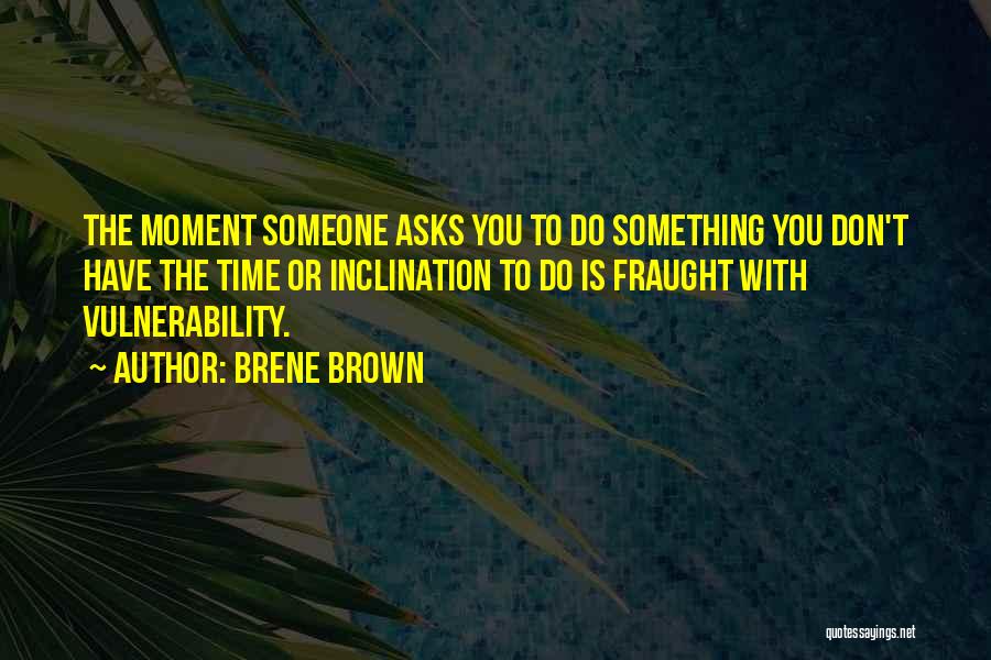 Brene Brown Quotes: The Moment Someone Asks You To Do Something You Don't Have The Time Or Inclination To Do Is Fraught With