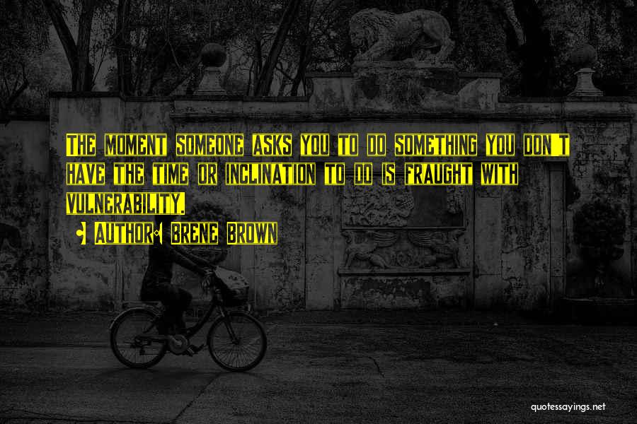 Brene Brown Quotes: The Moment Someone Asks You To Do Something You Don't Have The Time Or Inclination To Do Is Fraught With