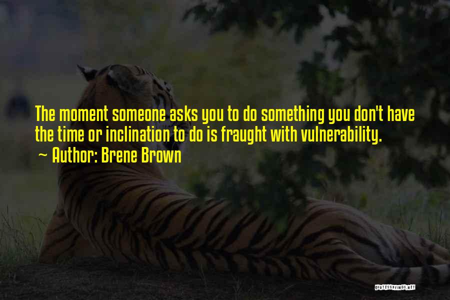 Brene Brown Quotes: The Moment Someone Asks You To Do Something You Don't Have The Time Or Inclination To Do Is Fraught With