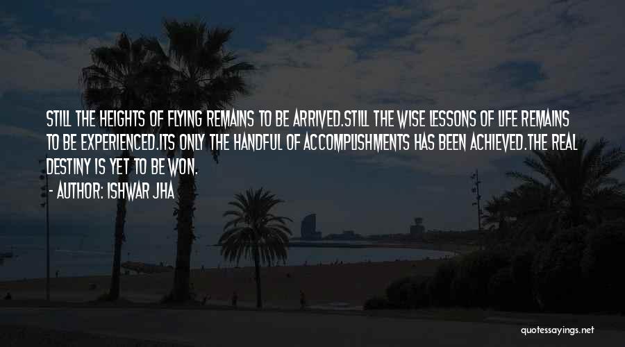 Ishwar Jha Quotes: Still The Heights Of Flying Remains To Be Arrived.still The Wise Lessons Of Life Remains To Be Experienced.its Only The