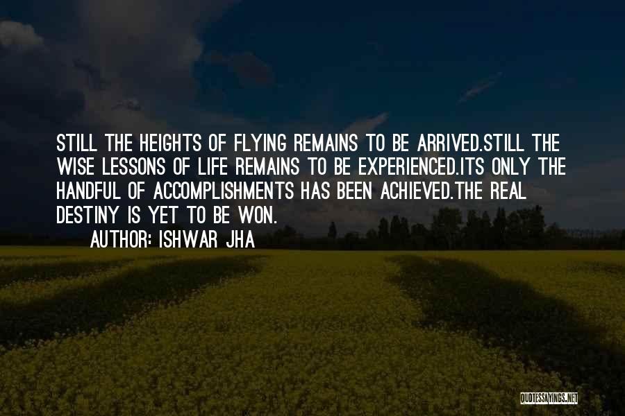 Ishwar Jha Quotes: Still The Heights Of Flying Remains To Be Arrived.still The Wise Lessons Of Life Remains To Be Experienced.its Only The