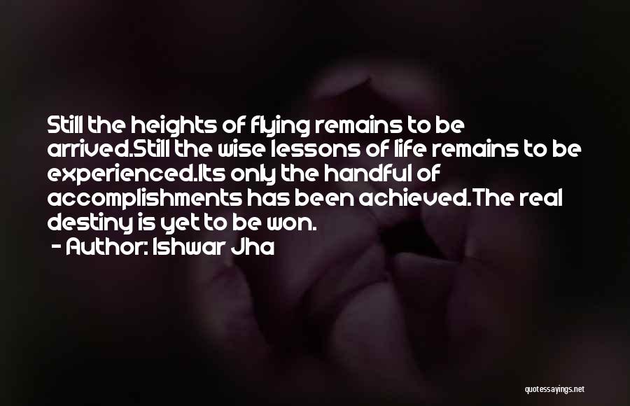 Ishwar Jha Quotes: Still The Heights Of Flying Remains To Be Arrived.still The Wise Lessons Of Life Remains To Be Experienced.its Only The