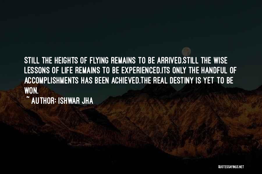 Ishwar Jha Quotes: Still The Heights Of Flying Remains To Be Arrived.still The Wise Lessons Of Life Remains To Be Experienced.its Only The
