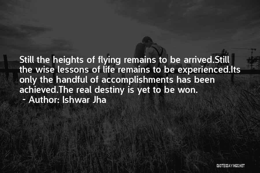 Ishwar Jha Quotes: Still The Heights Of Flying Remains To Be Arrived.still The Wise Lessons Of Life Remains To Be Experienced.its Only The