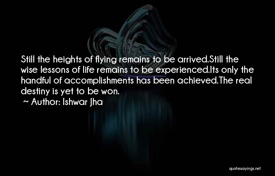 Ishwar Jha Quotes: Still The Heights Of Flying Remains To Be Arrived.still The Wise Lessons Of Life Remains To Be Experienced.its Only The